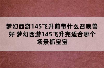 梦幻西游145飞升前带什么召唤兽好 梦幻西游145飞升完适合哪个场景抓宝宝